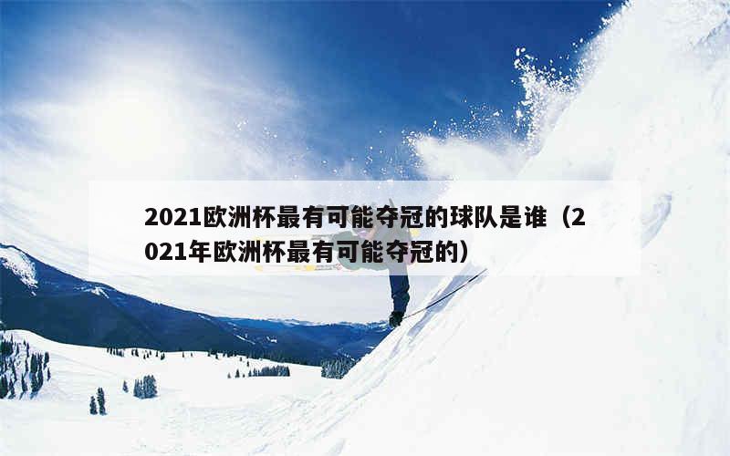 2021欧洲杯最有可能夺冠的球队是谁（2021年欧洲杯最有可能夺冠的）